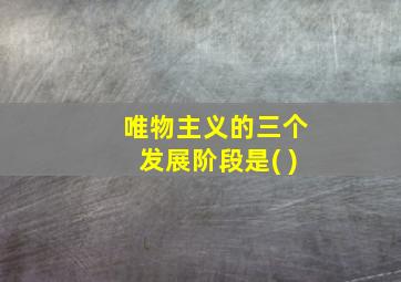 唯物主义的三个发展阶段是( )